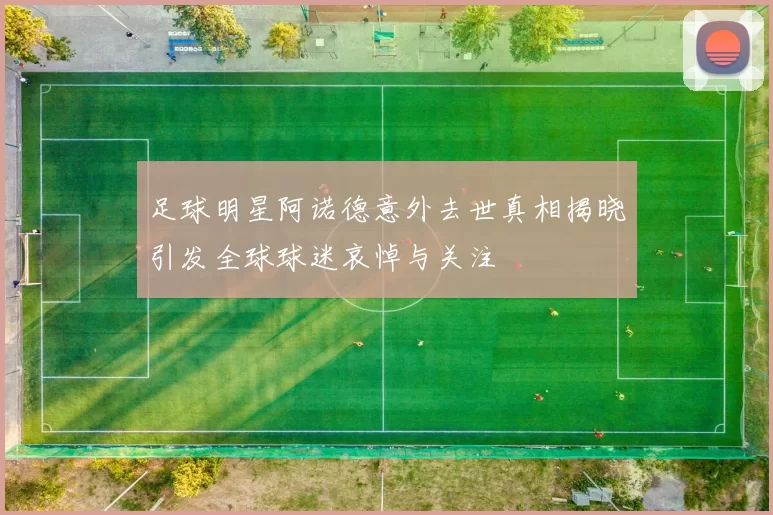 足球明星阿诺德意外去世真相揭晓引发全球球迷哀悼与关注