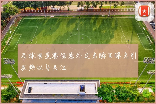 足球明星赛场意外走光瞬间曝光引发热议与关注