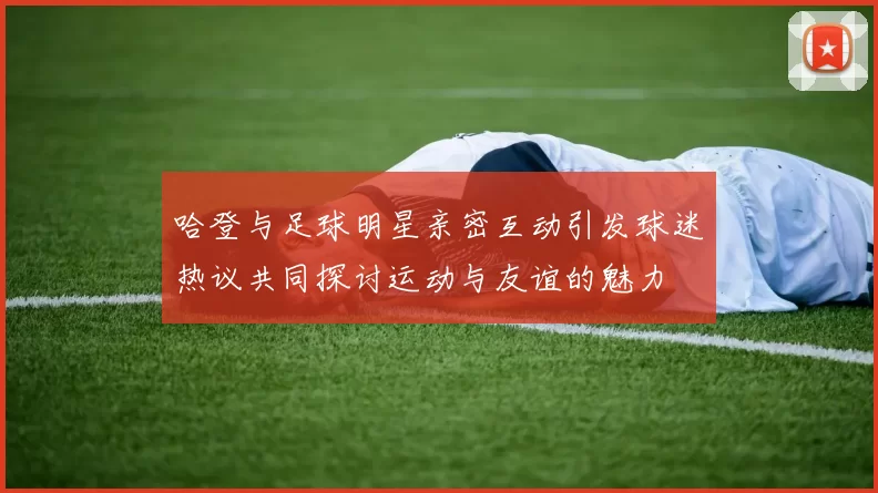 哈登与足球明星亲密互动引发球迷热议共同探讨运动与友谊的魅力