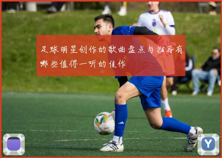 足球明星创作的歌曲盘点与推荐有哪些值得一听的佳作