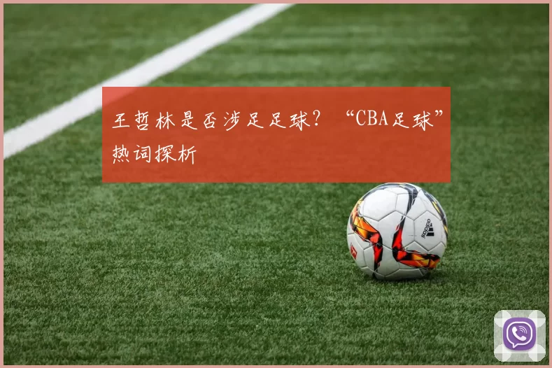 王哲林是否涉足足球？“CBA足球”热词探析