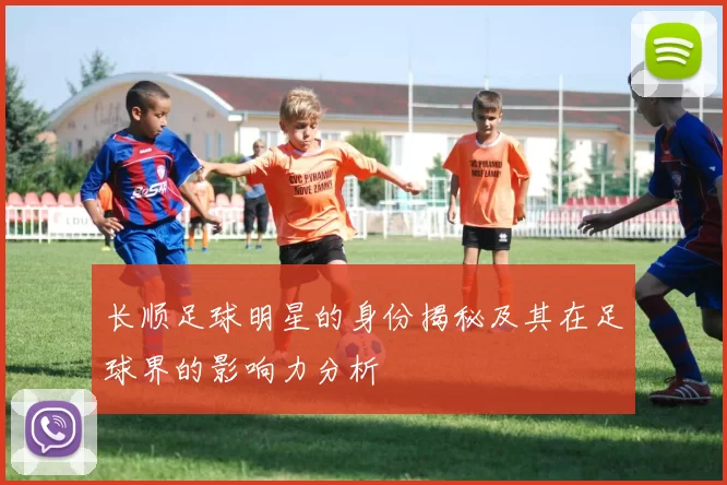 长顺足球明星的身份揭秘及其在足球界的影响力分析