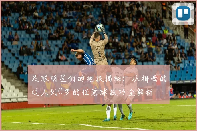足球明星们的绝技揭秘：从梅西的过人到C罗的任意球技巧全解析