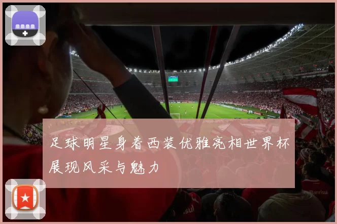 足球明星身着西装优雅亮相世界杯展现风采与魅力