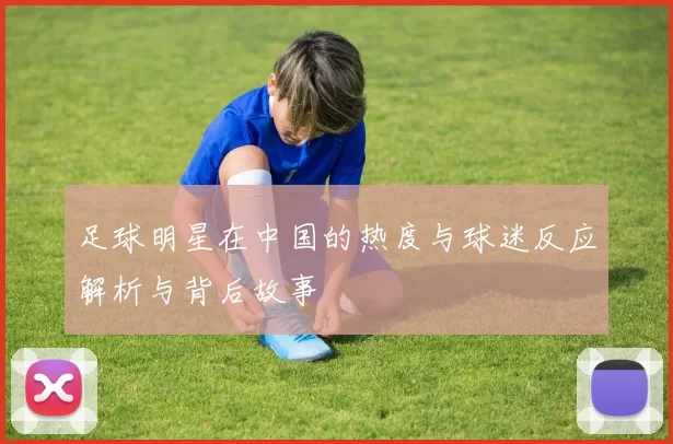 足球明星在中国的热度与球迷反应解析与背后故事