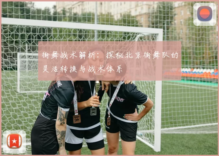 街舞战术解析：探秘北京街舞队的灵活转换与战术体系