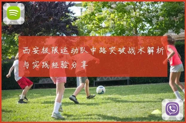 西安极限运动队中路突破战术解析与实践经验分享