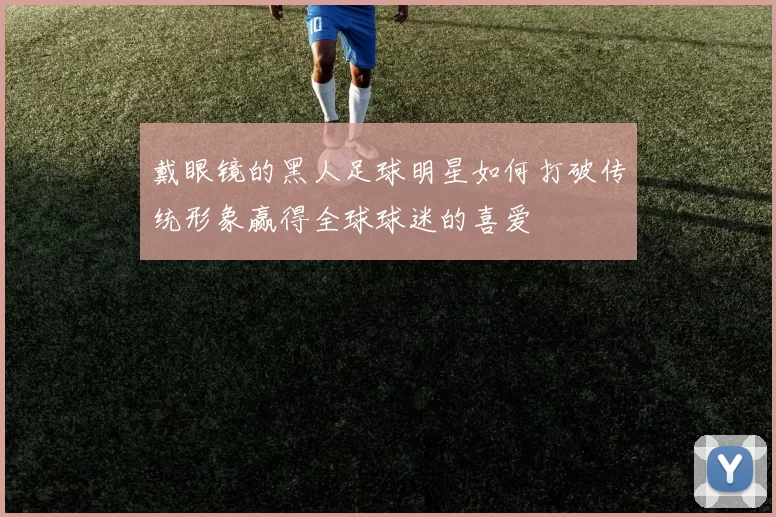 戴眼镜的黑人足球明星如何打破传统形象赢得全球球迷的喜爱