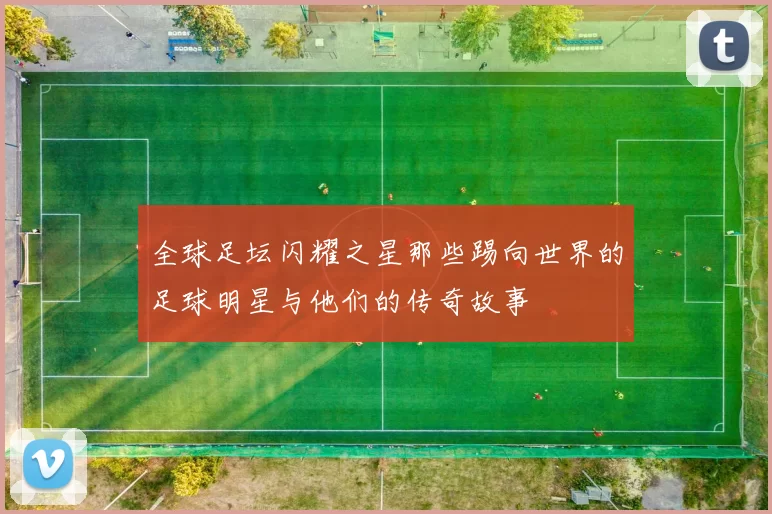 全球足坛闪耀之星那些踢向世界的足球明星与他们的传奇故事