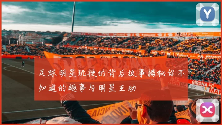 足球明星玩梗的背后故事揭秘你不知道的趣事与明星互动