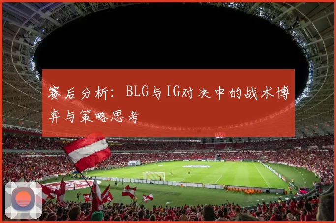 赛后分析：BLG与IG对决中的战术博弈与策略思考