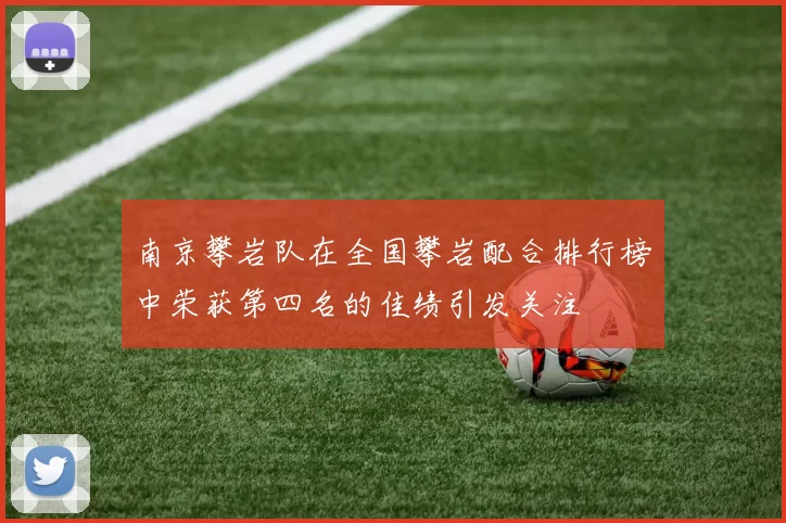 南京攀岩队在全国攀岩配合排行榜中荣获第四名的佳绩引发关注