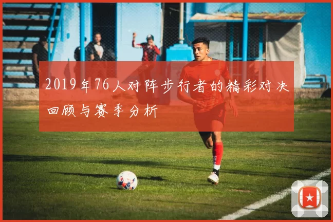2019年76人对阵步行者的精彩对决回顾与赛季分析