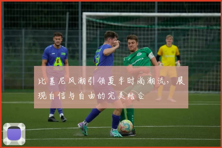 比基尼风潮引领夏季时尚潮流，展现自信与自由的完美结合