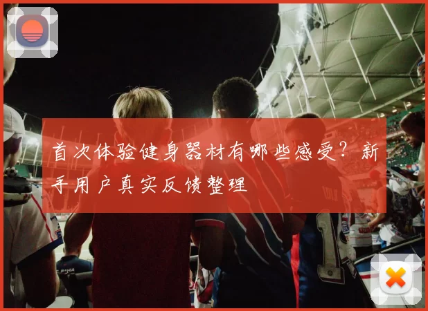 首次体验健身器材有哪些感受？新手用户真实反馈整理