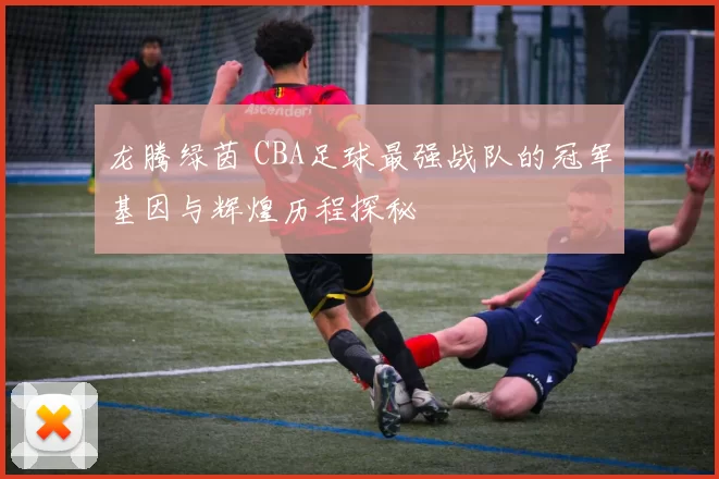 龙腾绿茵 CBA足球最强战队的冠军基因与辉煌历程探秘