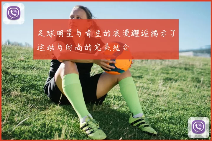足球明星与肯豆的浪漫邂逅揭示了运动与时尚的完美结合