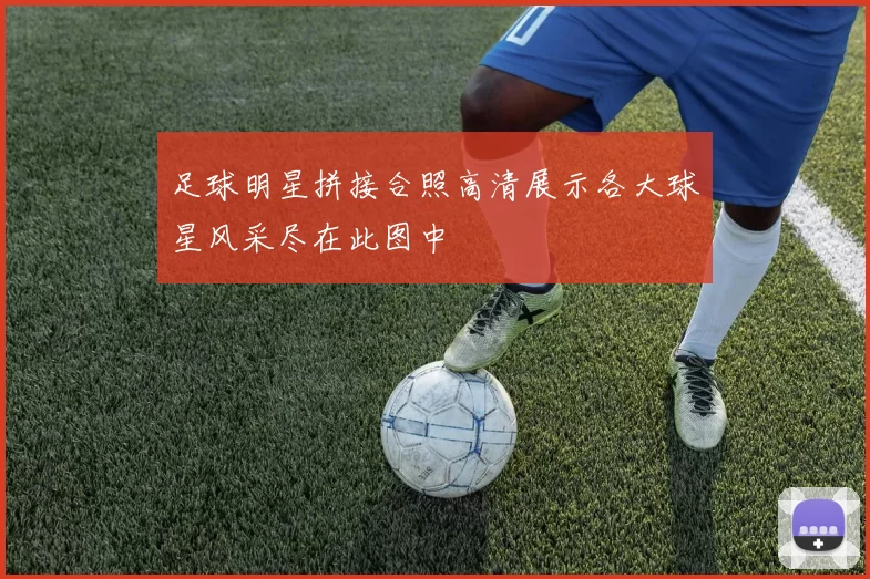 足球明星拼接合照高清展示各大球星风采尽在此图中
