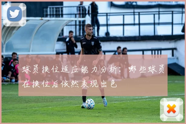 球员换位适应能力分析：哪些球员在换位后依然表现出色