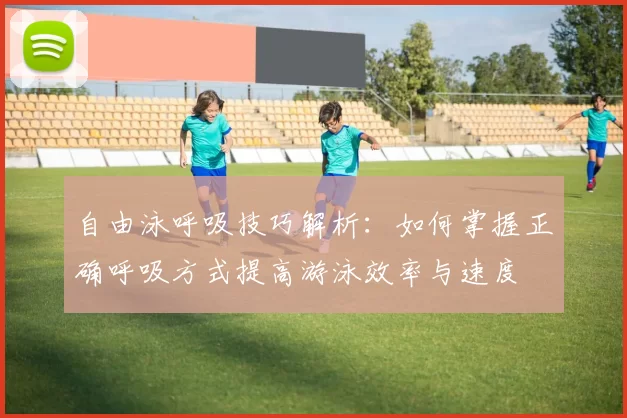 自由泳呼吸技巧解析：如何掌握正确呼吸方式提高游泳效率与速度