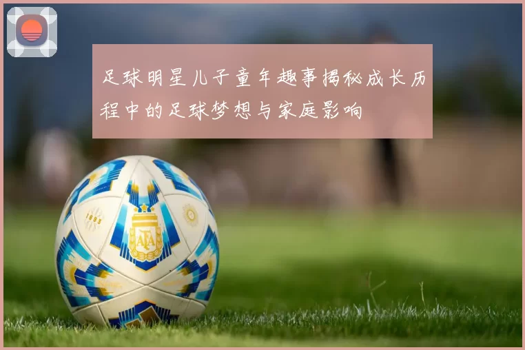 足球明星儿子童年趣事揭秘成长历程中的足球梦想与家庭影响