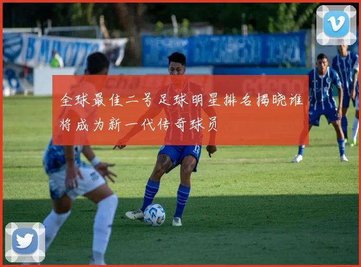 全球最佳二号足球明星排名揭晓谁将成为新一代传奇球员