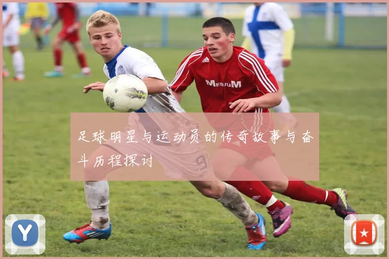 足球明星与运动员的传奇故事与奋斗历程探讨