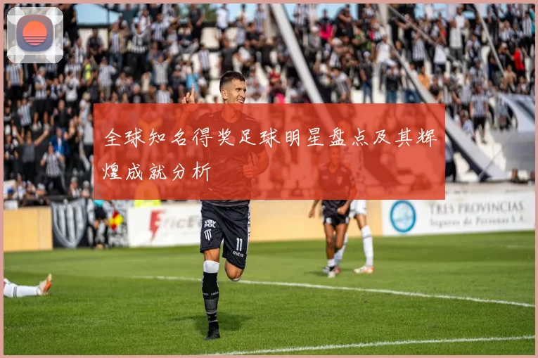 全球知名得奖足球明星盘点及其辉煌成就分析