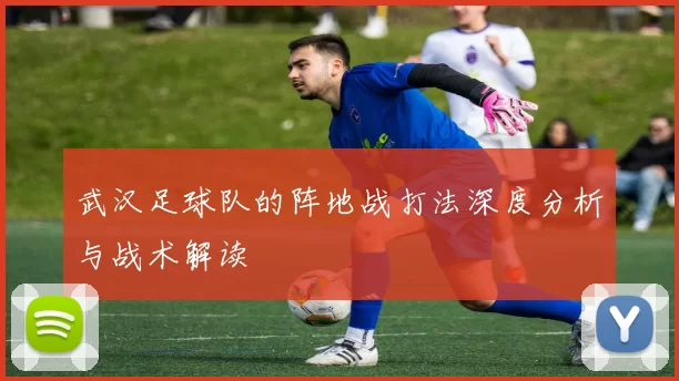 武汉足球队的阵地战打法深度分析与战术解读