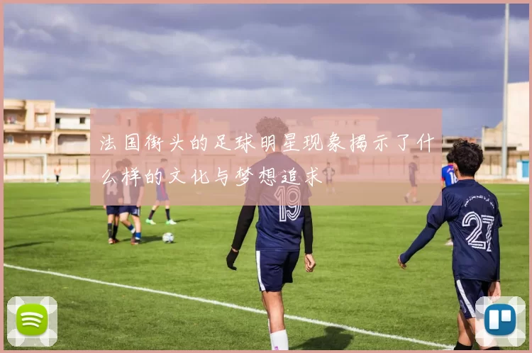 法国街头的足球明星现象揭示了什么样的文化与梦想追求