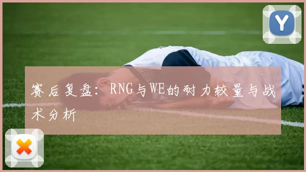 赛后复盘：RNG与WE的耐力较量与战术分析