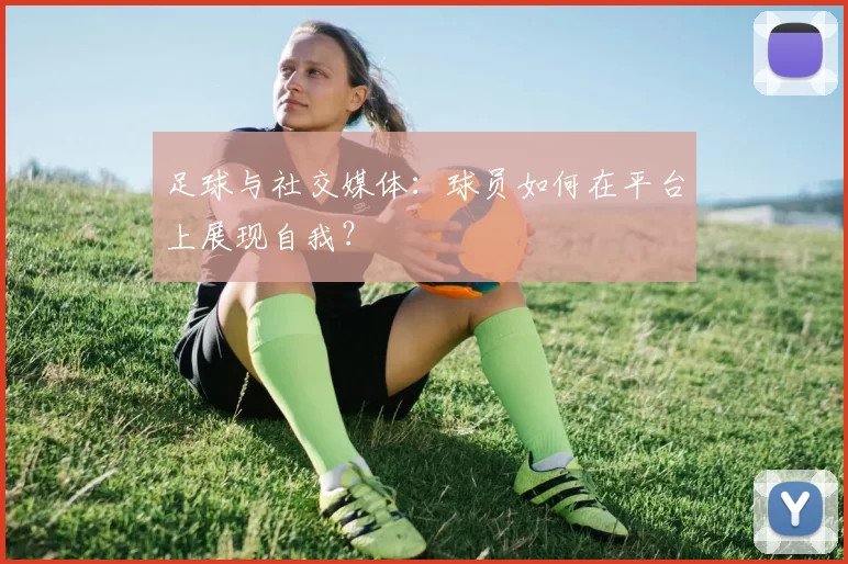 足球与社交媒体：球员如何在平台上展现自我？