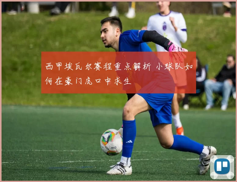 西甲埃瓦尔赛程重点解析 小球队如何在豪门虎口中求生