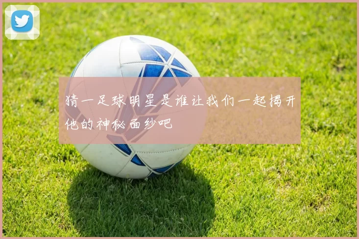 猜一足球明星是谁让我们一起揭开他的神秘面纱吧