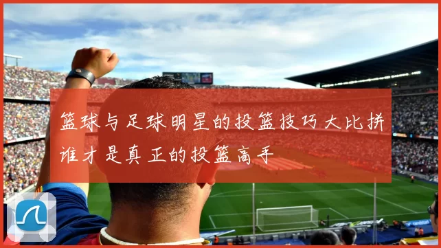 篮球与足球明星的投篮技巧大比拼谁才是真正的投篮高手