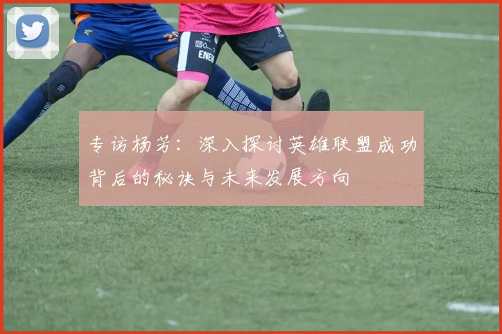 专访杨芳：深入探讨英雄联盟成功背后的秘诀与未来发展方向