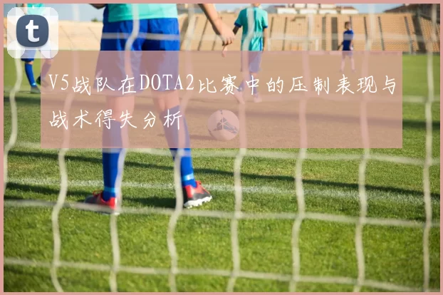 V5战队在DOTA2比赛中的压制表现与战术得失分析