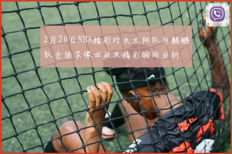 2月20日NBA精彩对决太阳队与鹈鹕队全场录像回放及精彩瞬间分析