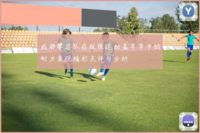 成都攀岩队在极限运动嘉年华中的耐力表现精彩点评与分析