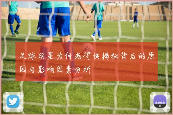 足球明星为何老得快揭秘背后的原因与影响因素分析