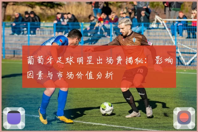 葡萄牙足球明星出场费揭秘：影响因素与市场价值分析