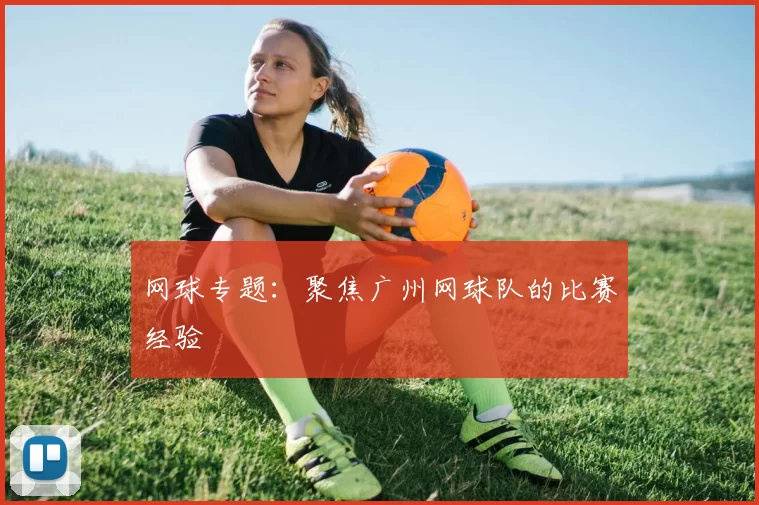 网球专题：聚焦广州网球队的比赛经验
