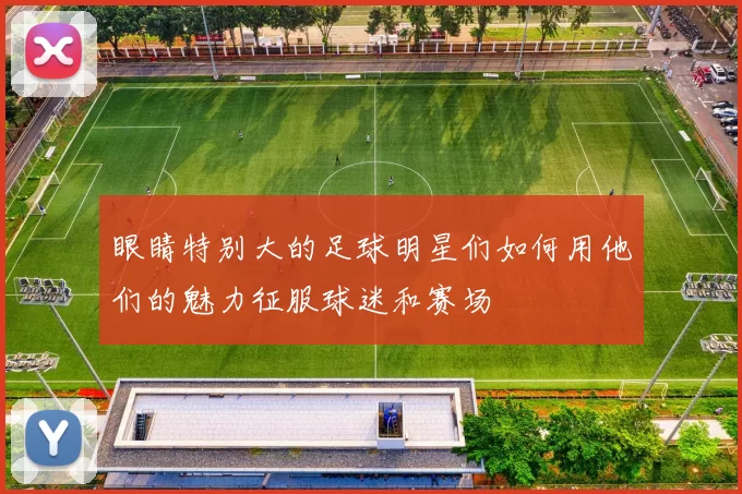眼睛特别大的足球明星们如何用他们的魅力征服球迷和赛场