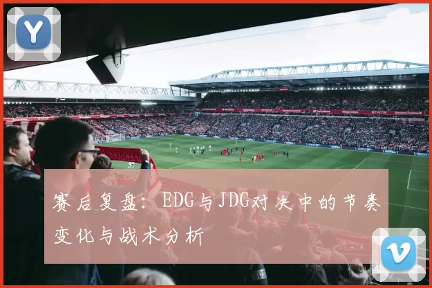 赛后复盘：EDG与JDG对决中的节奏变化与战术分析