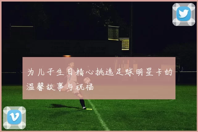 为儿子生日精心挑选足球明星卡的温馨故事与祝福