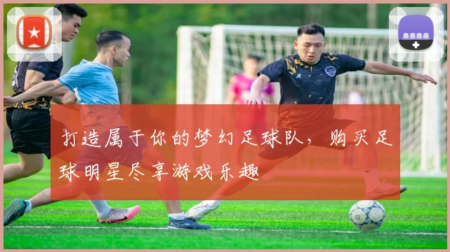打造属于你的梦幻足球队，购买足球明星尽享游戏乐趣