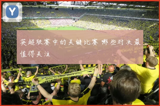 英超联赛中的关键比赛 哪些对决最值得关注