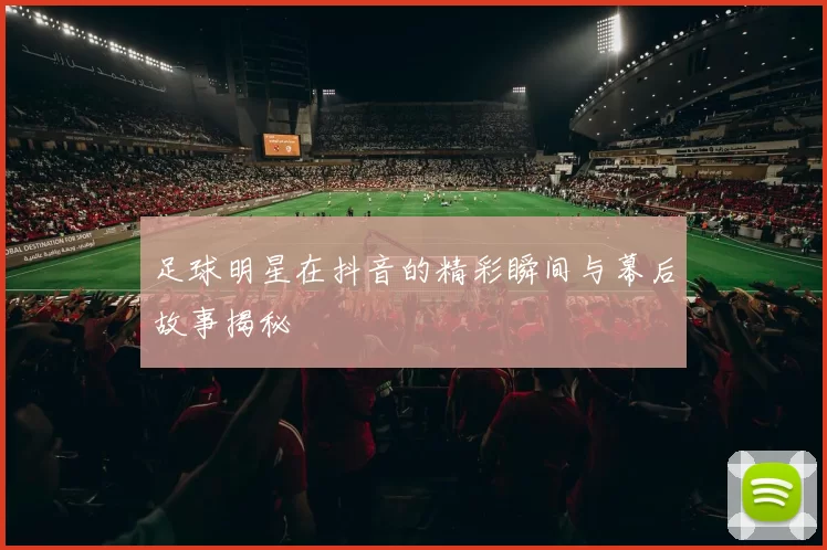 足球明星在抖音的精彩瞬间与幕后故事揭秘
