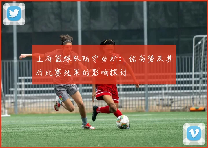 上海篮球队防守分析：优劣势及其对比赛结果的影响探讨