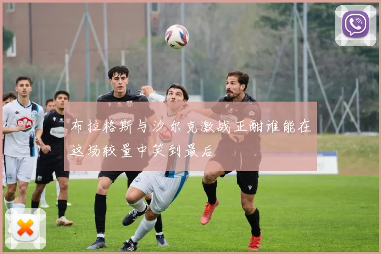 布拉格斯与沙尔克激战正酣谁能在这场较量中笑到最后